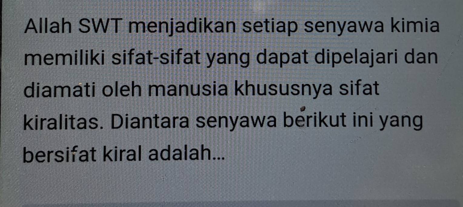 Allah SWT menjadikan setiap senyawa kimia 
memiliki sifat-sifat yang dapat dipelajari dan 
diamati oleh manusia khususnya sifat 
kiralitas. Diantara senyawa berikut ini yang 
bersifat kiral adalah...