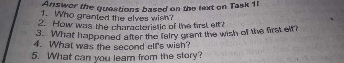 Answer the questions based on the text on Task 1! 
1. Who granted the elves wish? 
2. How was the characteristic of the first elf? 
3. What happened after the fairy grant the wish of the first elf? 
4. What was the second elf's wish? 
5. What can you learn from the story?