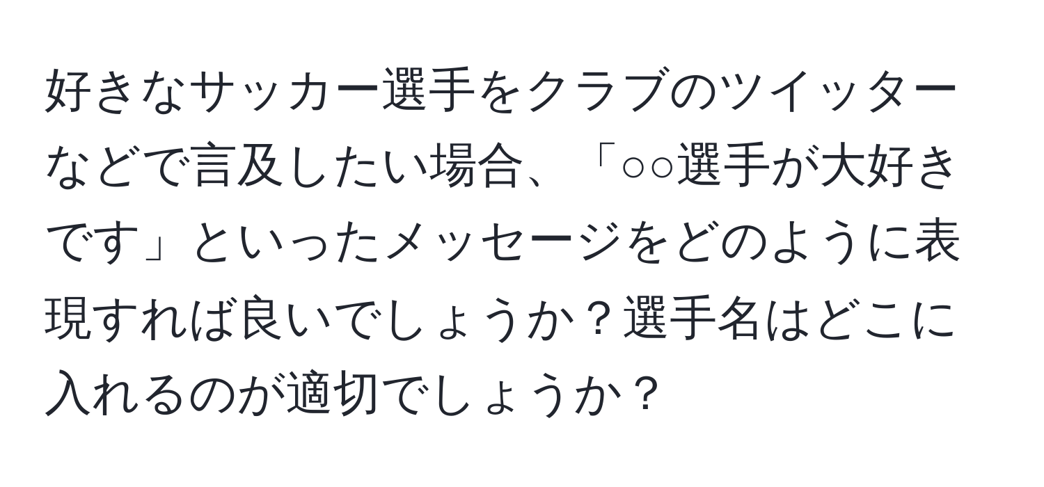 好きなサッカー選手をクラブのツイッターなどで言及したい場合、「○○選手が大好きです」といったメッセージをどのように表現すれば良いでしょうか？選手名はどこに入れるのが適切でしょうか？