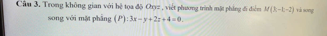 Trong không gian với hệ tọa độ Oxyz , viết phương trình mặt phăng đi điểm M(3;-1;-2) và song 
song với mặt phẳng (P): 3x-y+2z+4=0.