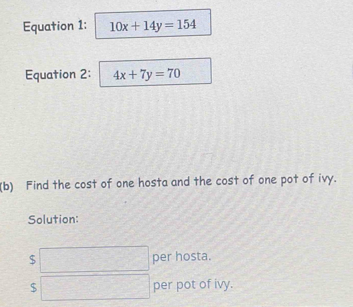 Equation 1: 10x+14y=154
Equation 2: 4x+7y=70
(b) Find the cost of one hosta and the cost of one pot of ivy.
Solution:
$ per hosta.
$ per pot of ivy.