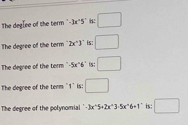 The deglee of the term -3x^(wedge)5^(wedge) is: □
The degree of the term 2x^(wedge)3 is: □
The degree of the term -5x^(wedge)6^(wedge) is: □
The degree of the term `1` is: □
The degree of the polynomial ` -3x^(wedge)5+2x^(wedge)3-5x^(wedge)6+1 is: □