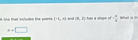 A line that includes the points (-1,n) and (8,2) has a slope of - 4/9 . What is th
n=□