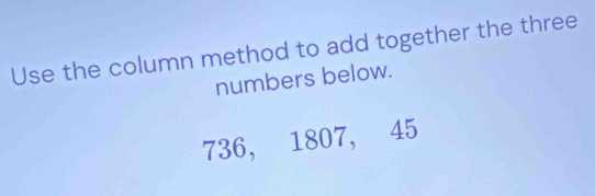 Use the column method to add together the three 
numbers below.
736, 1807, 45