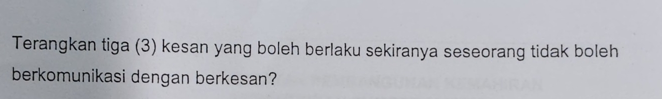 Terangkan tiga (3) kesan yang boleh berlaku sekiranya seseorang tidak boleh 
berkomunikasi dengan berkesan?