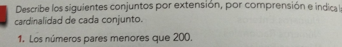 Describe los siguientes conjuntos por extensión, por comprensión e indical 
cardinalidad de cada conjunto. 
1. Los números pares menores que 200.