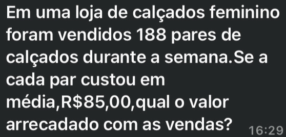 Em uma loja de calçados feminino 
foram vendidos 188 pares de 
calçados durante a semana.Se a 
cada par custou em 
média, R$85,00,qual o valor 
arrecadado com as vendas? 16:29