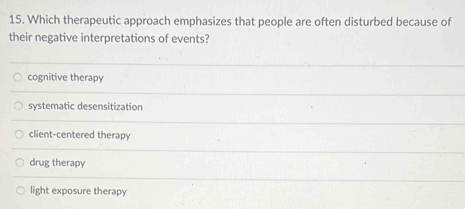 Which therapeutic approach emphasizes that people are often disturbed because of
their negative interpretations of events?
cognitive therapy
systematic desensitization
client-centered therapy
drug therapy
light exposure therapy