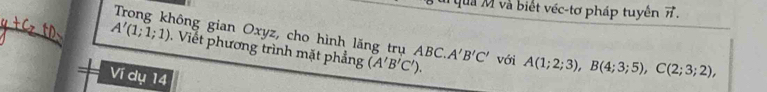 quả M và biết véc-tơ pháp tuyền vector n.
A'(1;1;1) Trong không gian Oxyz, cho hình lăng trụ ABC. A'B'C' với A(1;2;3), B(4;3;5), C(2;3;2), 
. Viết phương trình mặt phẳng (A'B'C'). 
Ví dụ 14