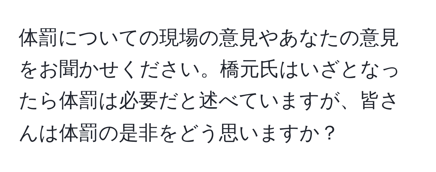 体罰についての現場の意見やあなたの意見をお聞かせください。橋元氏はいざとなったら体罰は必要だと述べていますが、皆さんは体罰の是非をどう思いますか？