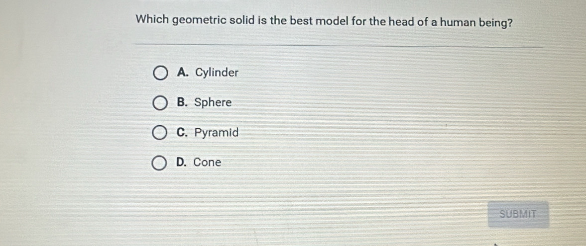 Which geometric solid is the best model for the head of a human being?
A. Cylinder
B. Sphere
C. Pyramid
D. Cone
SUBMIT