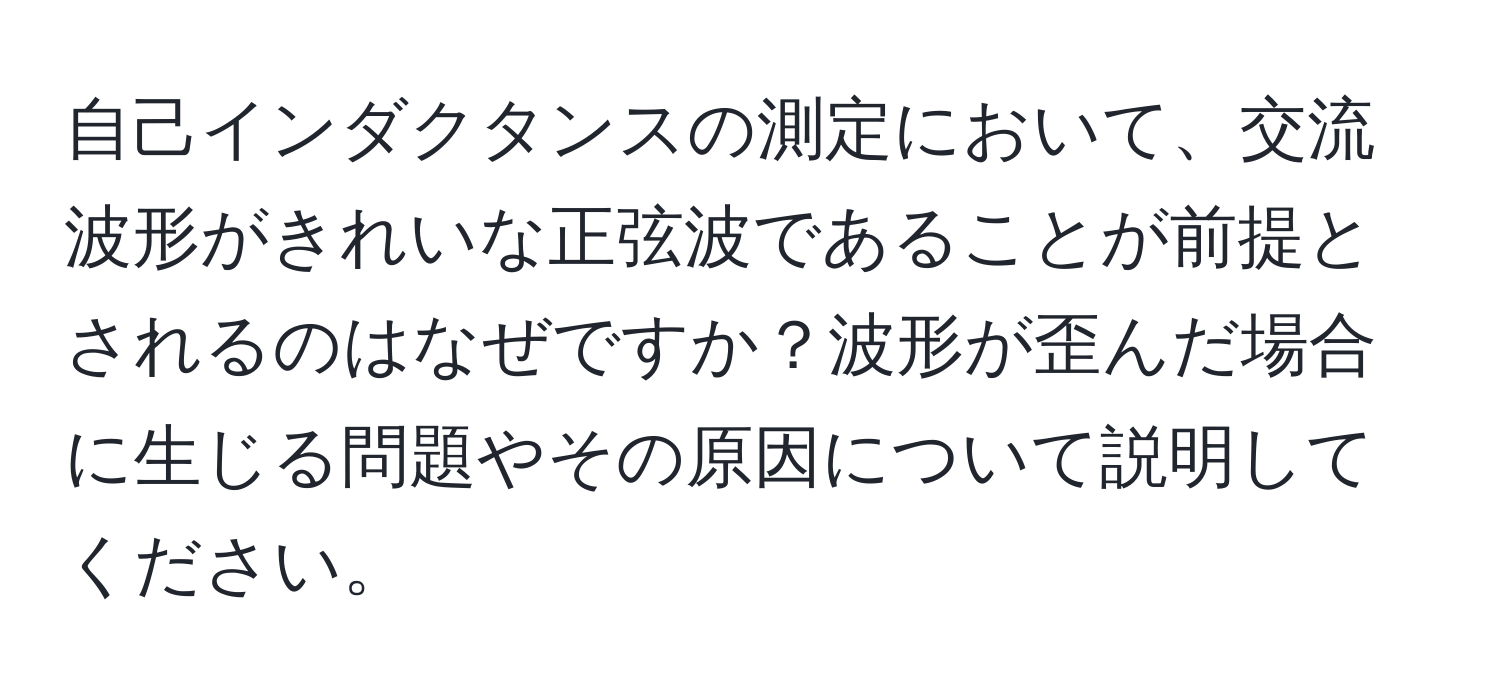 自己インダクタンスの測定において、交流波形がきれいな正弦波であることが前提とされるのはなぜですか？波形が歪んだ場合に生じる問題やその原因について説明してください。