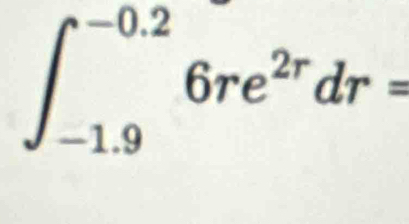 ∈t _(-1.9)^(-0.2)6re^(2r)dr=