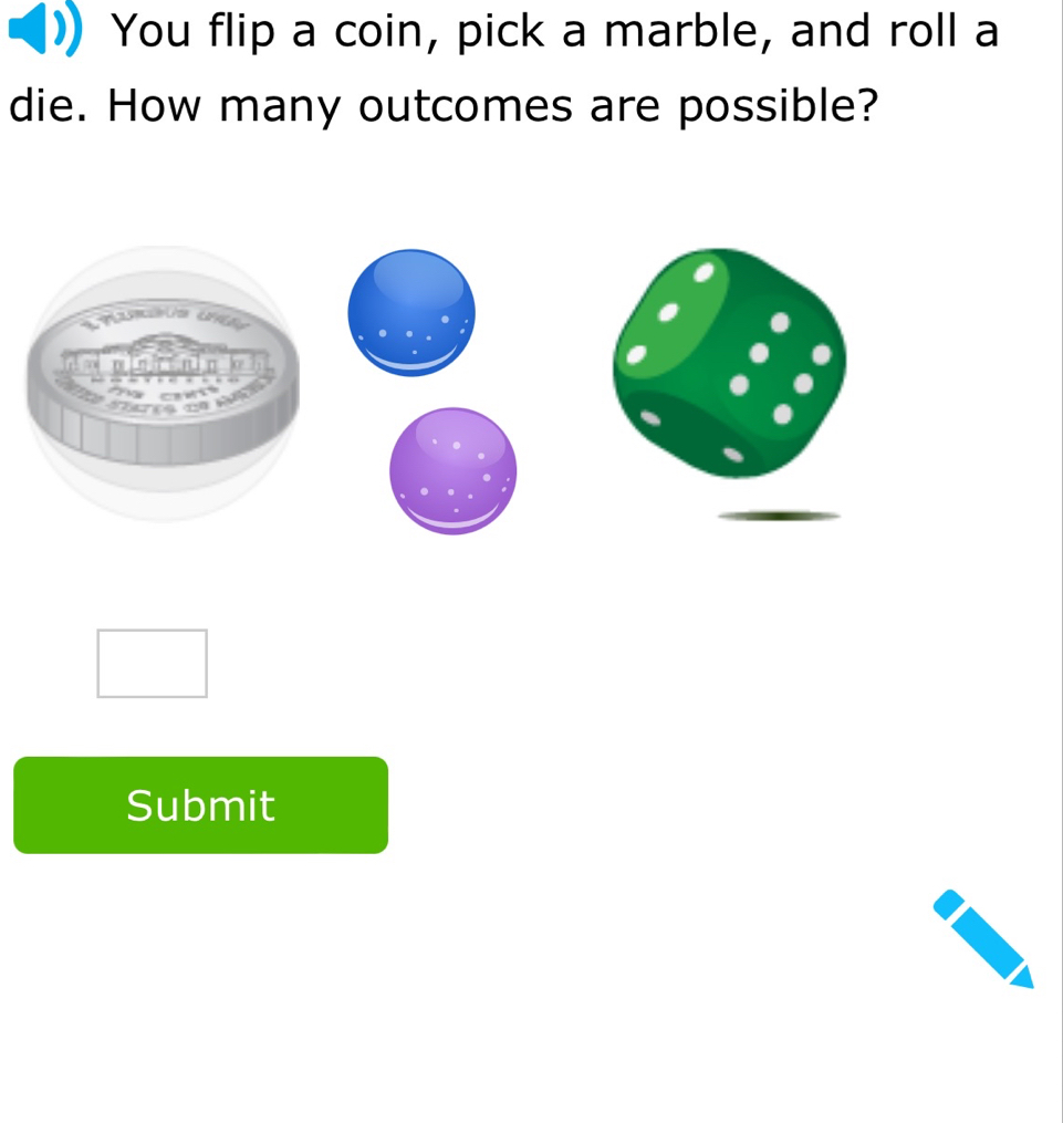 You flip a coin, pick a marble, and roll a 
die. How many outcomes are possible? 
Submit