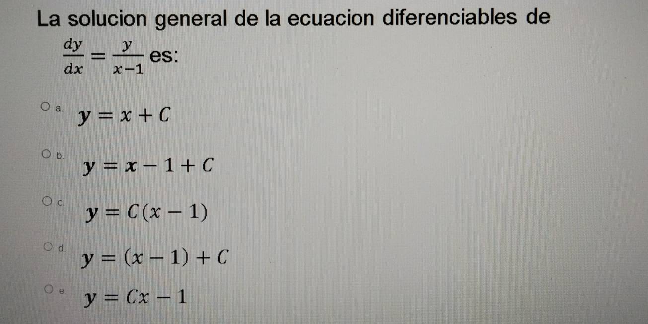 La solucion general de la ecuacion diferenciables de
 dy/dx = y/x-1  es:
a. y=x+C
b. y=x-1+C
C. y=C(x-1)
d. y=(x-1)+C
e. y=Cx-1