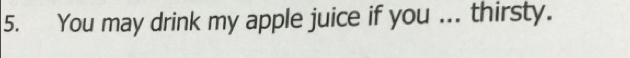 You may drink my apple juice if you ... thirsty.