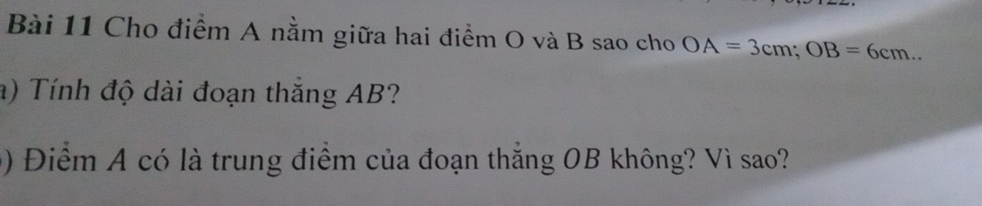 Cho điểm A nằm giữa hai điểm O và B sao cho OA=3cm; OB=6cm.. 
a) Tính độ dài đoạn thắng AB? 
() Điểm A có là trung điểm của đoạn thắng OB không? Vì sao?