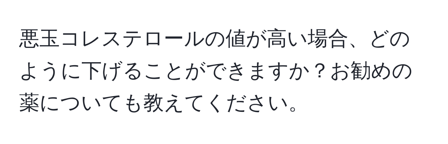 悪玉コレステロールの値が高い場合、どのように下げることができますか？お勧めの薬についても教えてください。