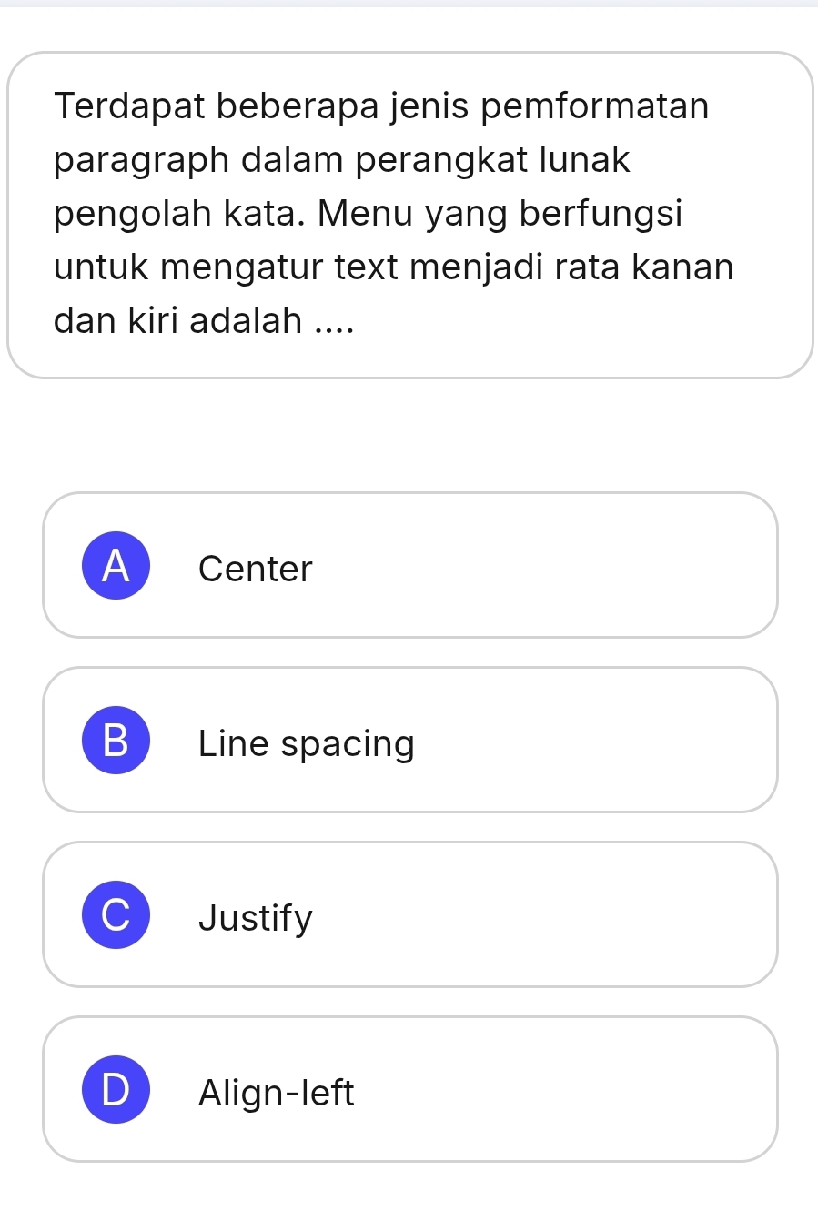 Terdapat beberapa jenis pemformatan
paragraph dalam perangkat lunak
pengolah kata. Menu yang berfungsi
untuk mengatur text menjadi rata kanan
dan kiri adalah ....
A Center
B Line spacing
Justify
Align-left