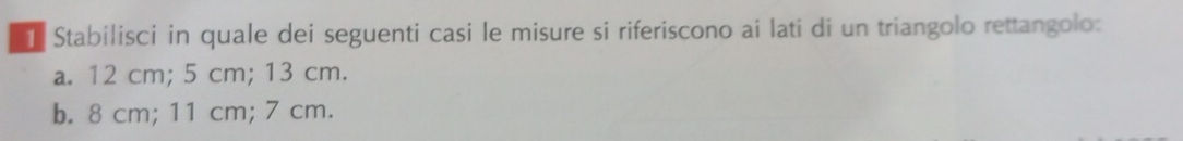 Stabilisci in quale dei seguenti casi le misure si riferiscono ai lati di un triangolo rettangolo:
a. 12 cm; 5 cm; 13 cm.
b. 8 cm; 11 cm; 7 cm.