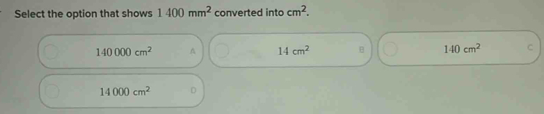 Select the option that shows 1400mm^2 converted into cm^2.
140000cm^2 A
14cm^2 B
140cm^2 C
14000cm^2 。