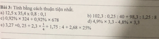 Tính bằng cách thuận tiện nhất. 
a) 12,5* 35,4* 0,8:0,1
c) 0,92% * 324+0,92% * 678 b) 102,3:0,25:40+98,3:1,25:8
d) 
e) 3,27* 0,25+2,3*  1/4 +1,75:4+2,68* 25% 4,9% * 3,3-4,8% * 3,3