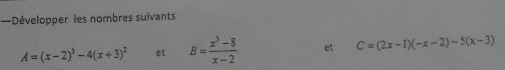 —Développer les nombres suivants
A=(x-2)^3-4(x+3)^2 et B= (x^3-8)/x-2  C=(2x-1)(-x-2)-5(x-3)
et