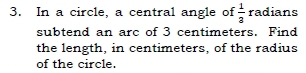 In a circle, a central angle of  1/3  radians 
subtend an arc of 3 centimeters. Find 
the length, in centimeters, of the radius 
of the circle.