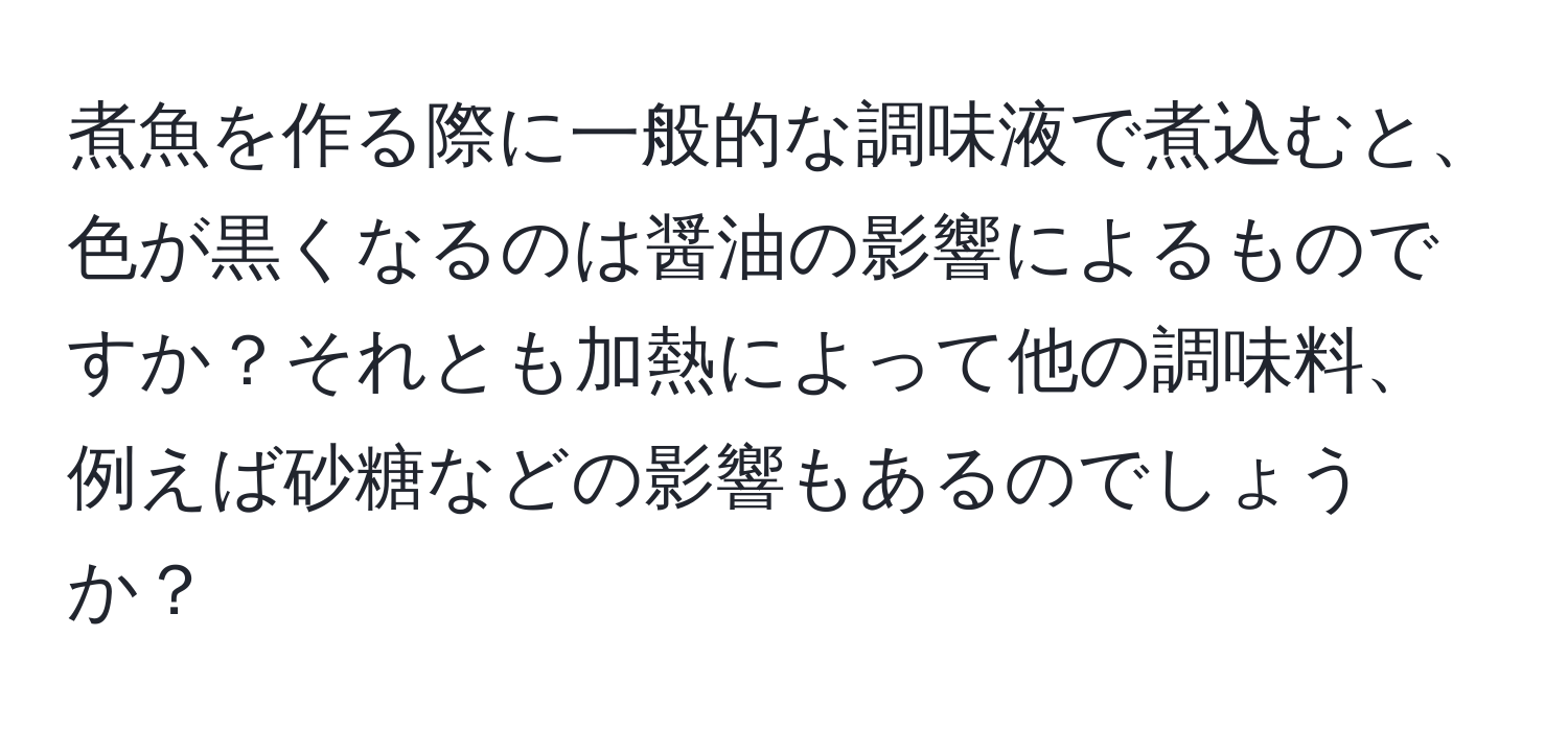 煮魚を作る際に一般的な調味液で煮込むと、色が黒くなるのは醤油の影響によるものですか？それとも加熱によって他の調味料、例えば砂糖などの影響もあるのでしょうか？