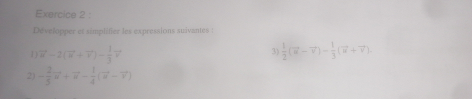 Développer et simplifier les expressions suivantes : 
1) vector u-2(vector u+vector v)- 1/3 vector v 3)  1/2 (vector u-vector v)- 1/3 (vector u+vector v). 
2) - 2/5 vector u+vector u- 1/4 (vector u-vector v)