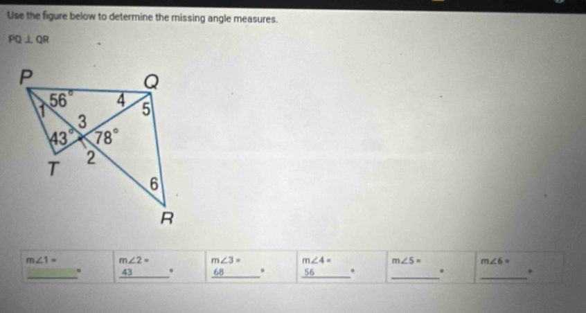 Use the figure below to determine the missing angle measures.
PQ⊥ QR
m∠ 1= m∠ 2= m∠ 3= m∠ 4= m∠ 5= m∠ 6=
_
_
_
__
。 43 . 68 。 56 . .