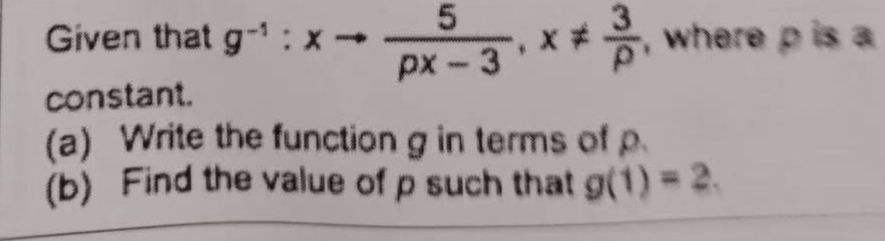 Given that g^(-1):xto  5/px-3 , x!=  3/p  , where p is a 
constant. 
(a) Write the function g in terms of 
(b) Find the value of p such that g(1)=2.