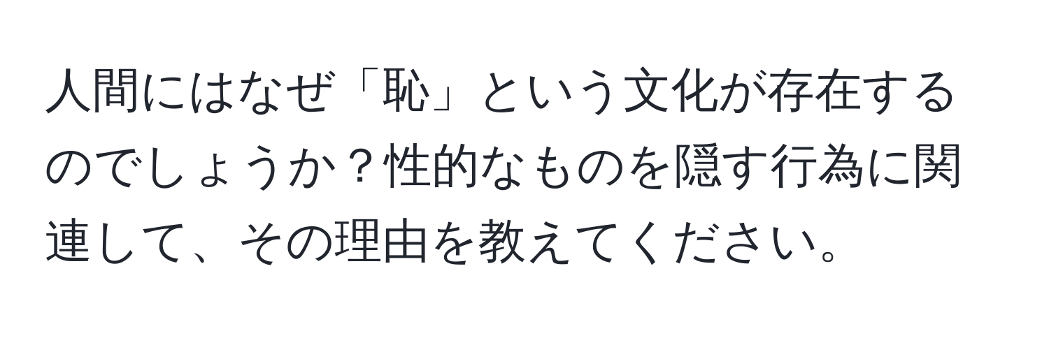 人間にはなぜ「恥」という文化が存在するのでしょうか？性的なものを隠す行為に関連して、その理由を教えてください。