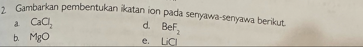 Gambarkan pembentukan ikatan ion pada senyawa-senyawa berikut. 
a. CaCl_2 d. BeF_2
b. MgO
e. LiCl