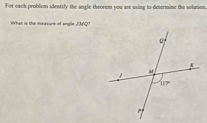 For each problem identify the angle theorem you are using to determine the solution.
What is the measure of angle JMQ?