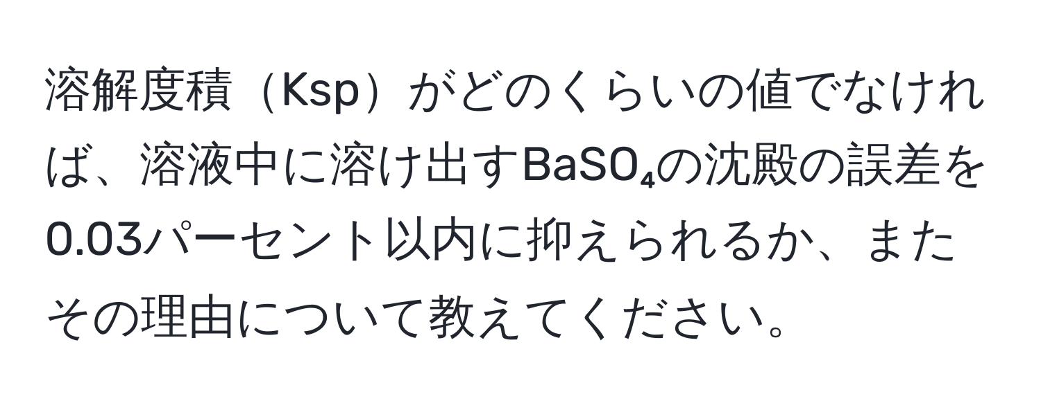 溶解度積Kspがどのくらいの値でなければ、溶液中に溶け出すBaSO₄の沈殿の誤差を0.03パーセント以内に抑えられるか、またその理由について教えてください。