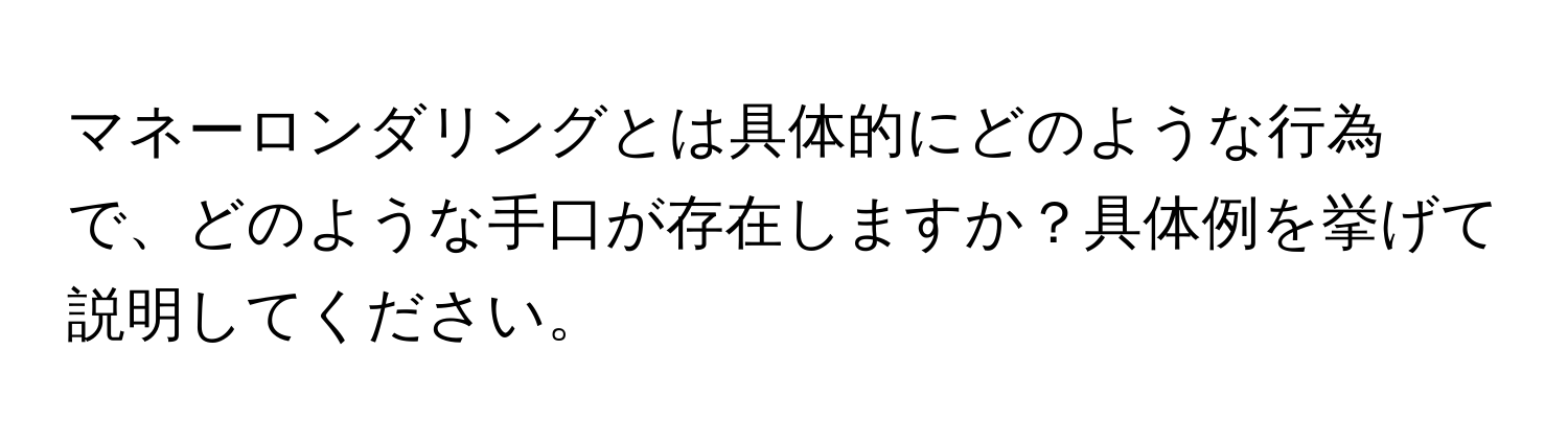 マネーロンダリングとは具体的にどのような行為で、どのような手口が存在しますか？具体例を挙げて説明してください。