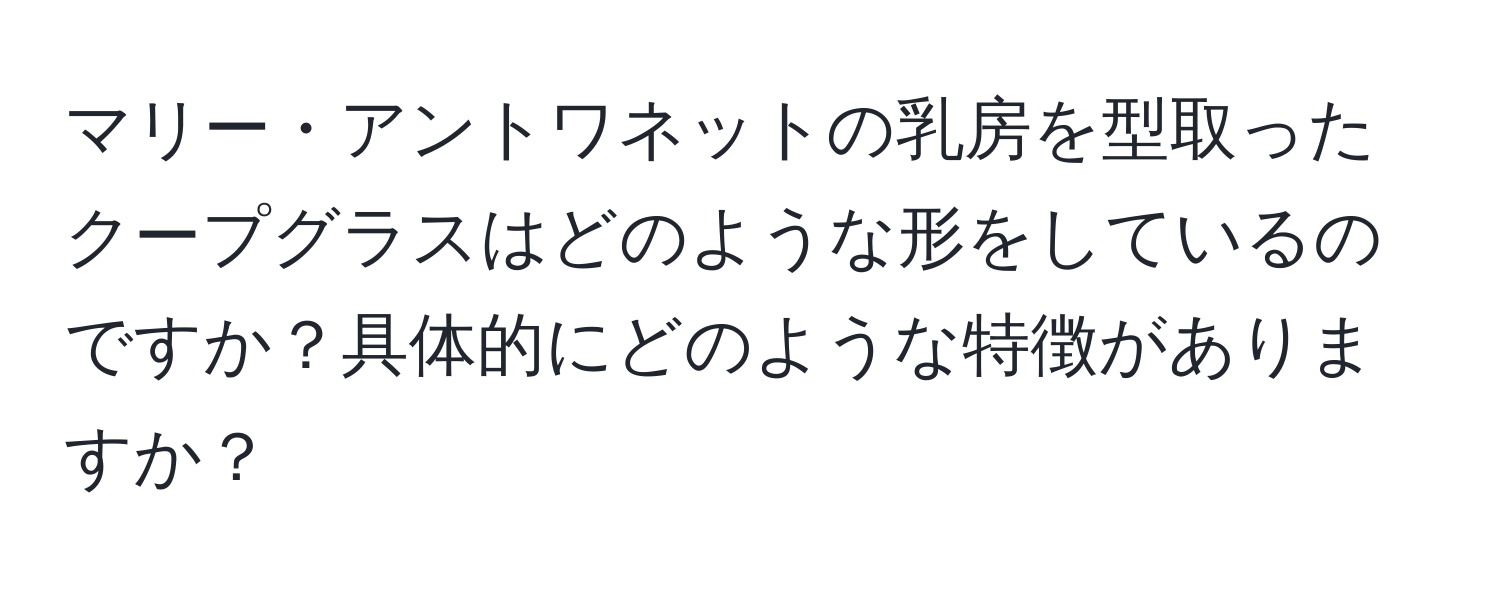 マリー・アントワネットの乳房を型取ったクープグラスはどのような形をしているのですか？具体的にどのような特徴がありますか？