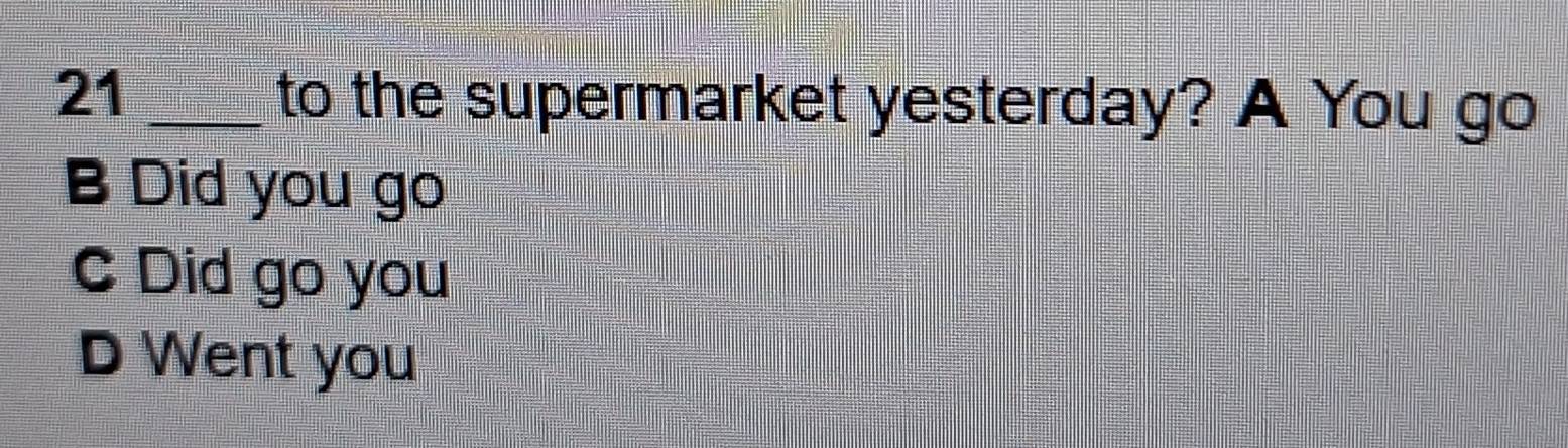 21
_to the supermarket yesterday? A You go
B Did you go
C Did go you
D Went you