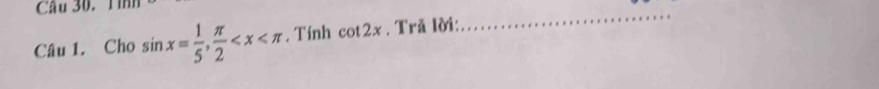 Cầu 30. Tình 
Câu 1. Cho sin x= 1/5 ,  π /2  . Tính cot 2x. Trã lời: 
_
