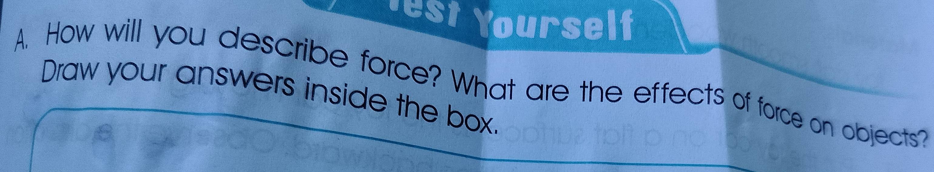 Jest Yourself 
A. How will you describe force? What are the effects of force on objects? 
Draw your answers inside the box.