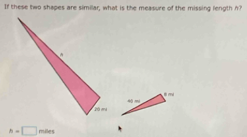 If these two shapes are similar, what is the measure of the missing length h?
h=□ miles