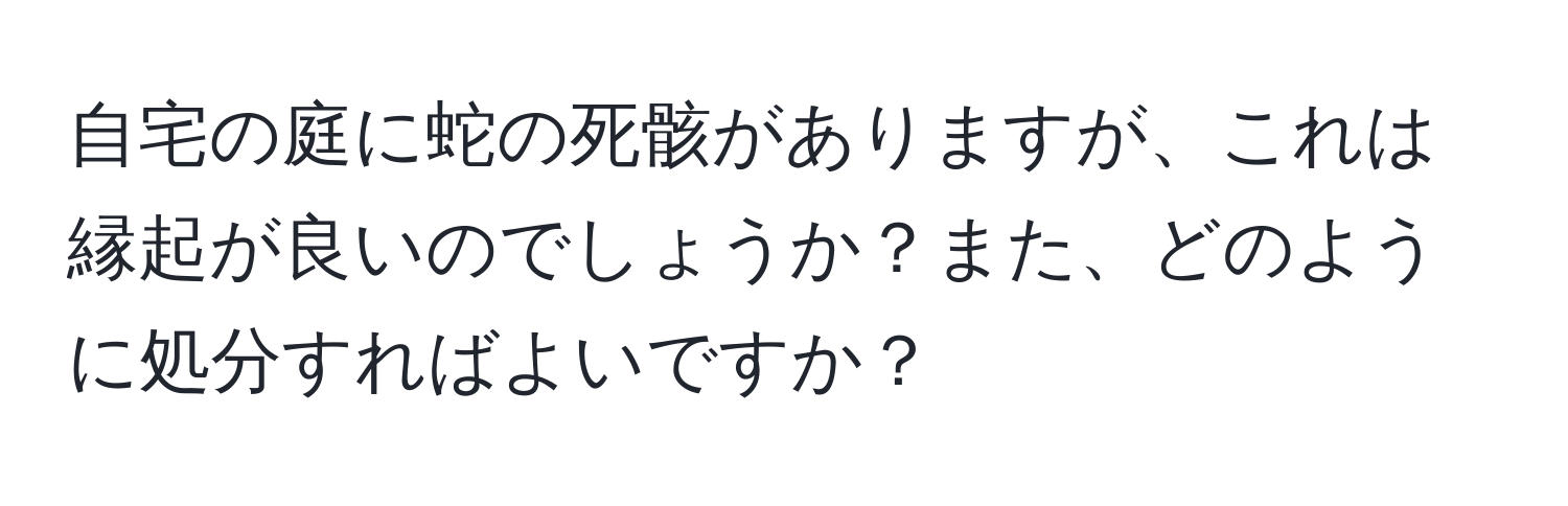 自宅の庭に蛇の死骸がありますが、これは縁起が良いのでしょうか？また、どのように処分すればよいですか？