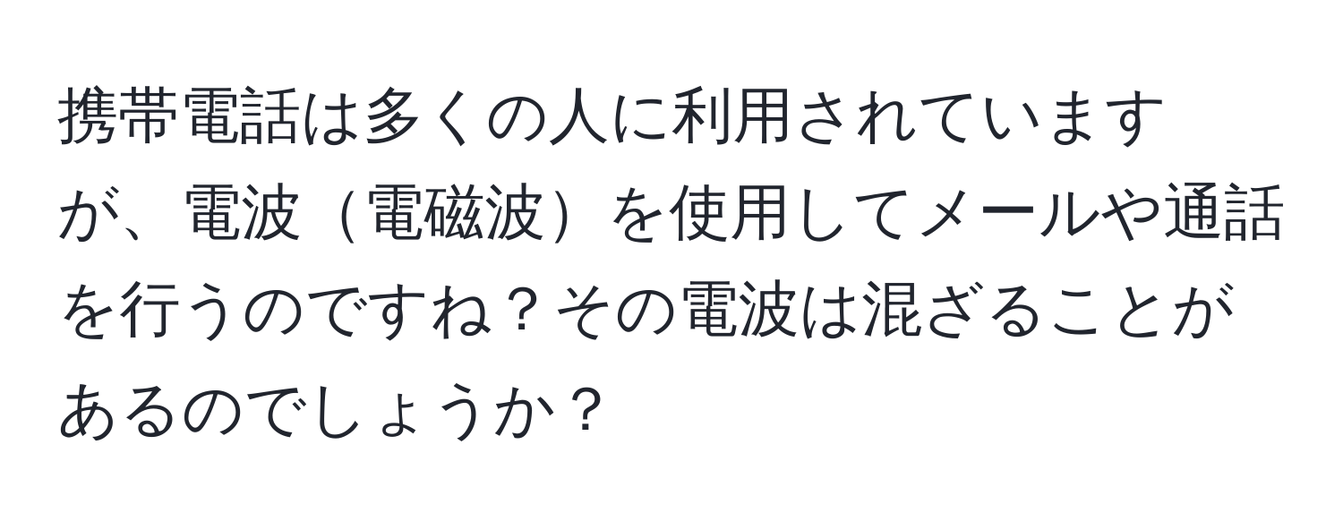 携帯電話は多くの人に利用されていますが、電波電磁波を使用してメールや通話を行うのですね？その電波は混ざることがあるのでしょうか？