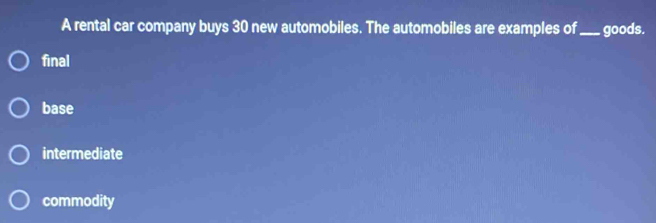 A rental car company buys 30 new automobiles. The automobiles are examples of_ goods.
final
base
intermediate
commodity