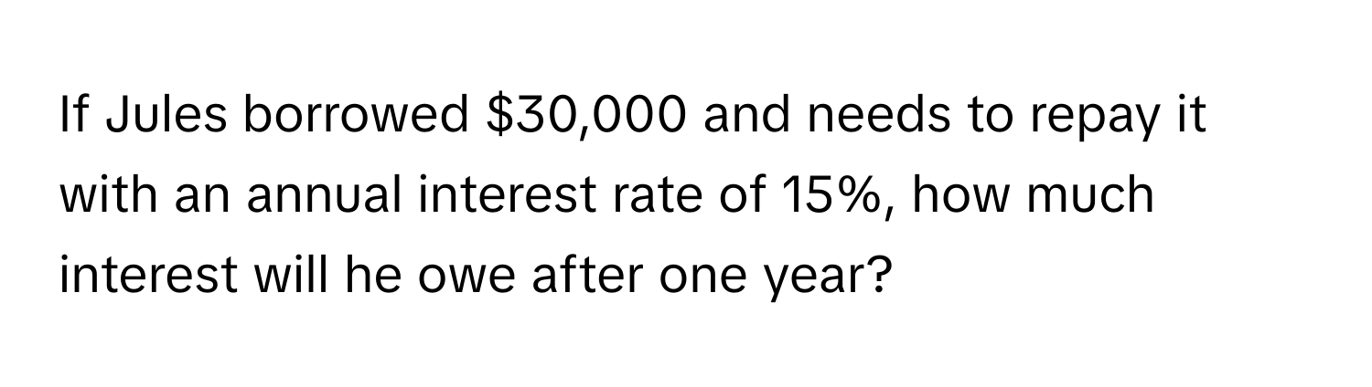 If Jules borrowed $30,000 and needs to repay it with an annual interest rate of 15%, how much interest will he owe after one year?