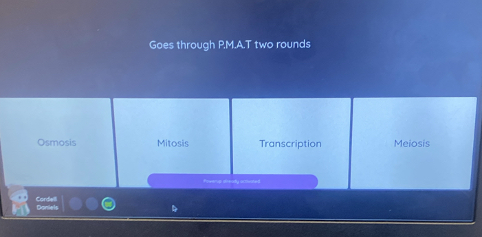 Goes through P.M.A.T two rounds 
Osmosis Mitosis Transcription Meiosis 
Pawerup already activated 
Cordell 
Daniels