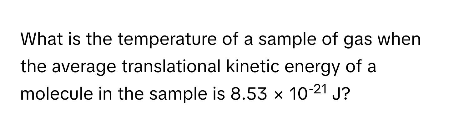 What is the temperature of a sample of gas when the average translational kinetic energy of a molecule in the sample is 8.53 × 10-21 J?