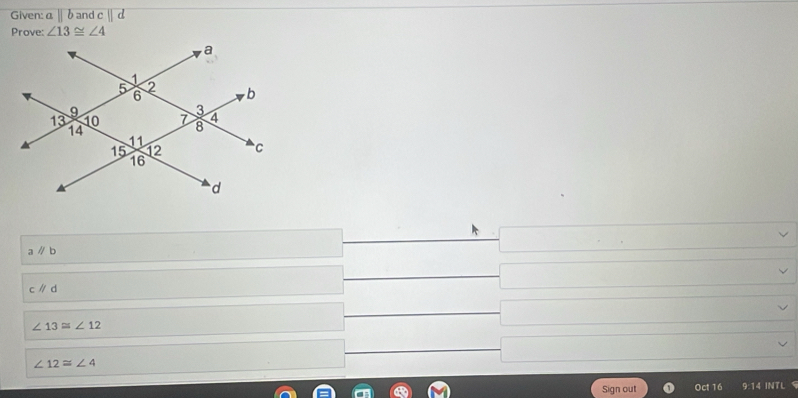 Given: aparallel b and cparallel d
Prove: ∠ 13≌ ∠ 4
//b
cparallel d
∠ 13≌ ∠ 12
∠ 12≌ ∠ 4
Sign out Oct 16 9:14 INTL