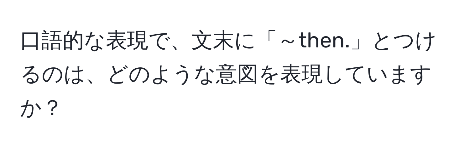 口語的な表現で、文末に「～then.」とつけるのは、どのような意図を表現していますか？